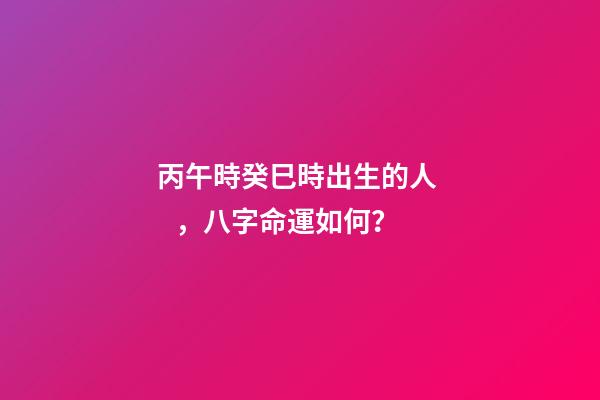 丙午時癸巳時出生的人，八字命運如何？